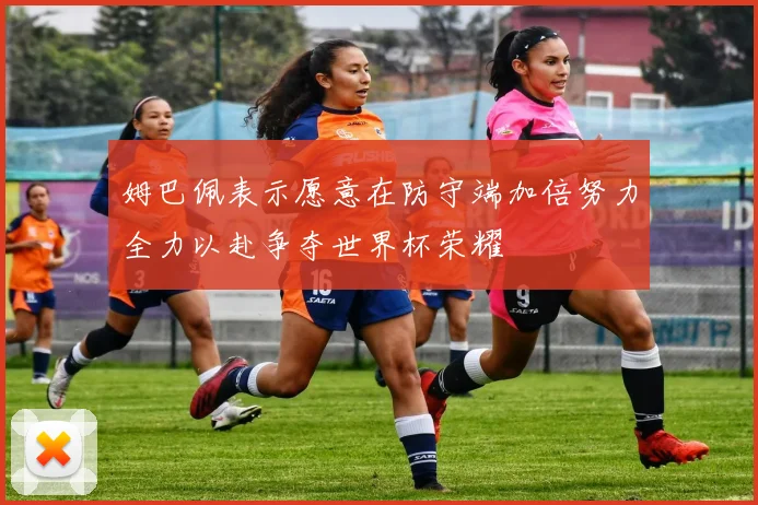 姆巴佩表示愿意在防守端加倍努力全力以赴争夺世界杯荣耀