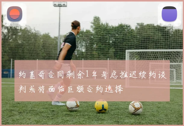 约基奇合同剩余1年考虑推迟续约谈判或将面临巨额合约选择