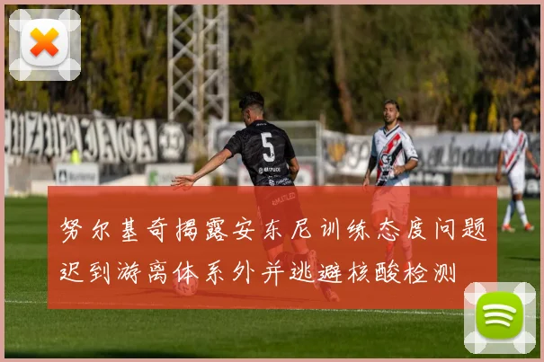 努尔基奇揭露安东尼训练态度问题迟到游离体系外并逃避核酸检测