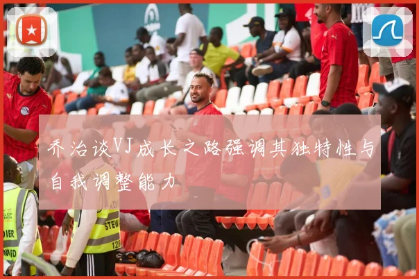 乔治谈VJ成长之路强调其独特性与自我调整能力