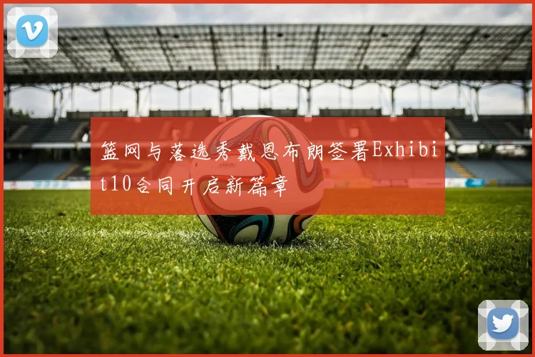 篮网与落选秀戴恩布朗签署Exhibit10合同开启新篇章