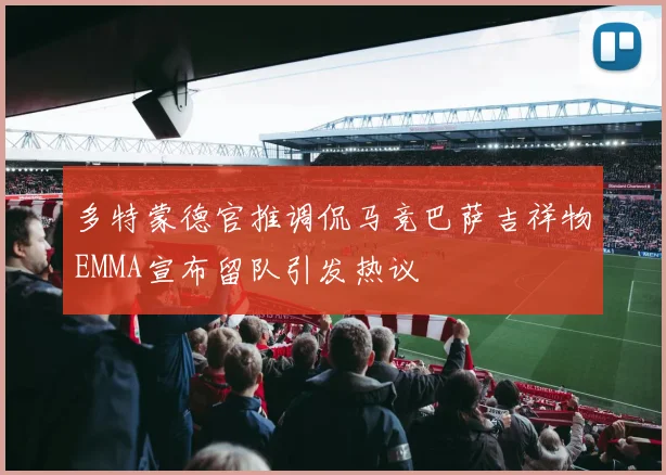 多特蒙德官推调侃马竞巴萨吉祥物EMMA宣布留队引发热议