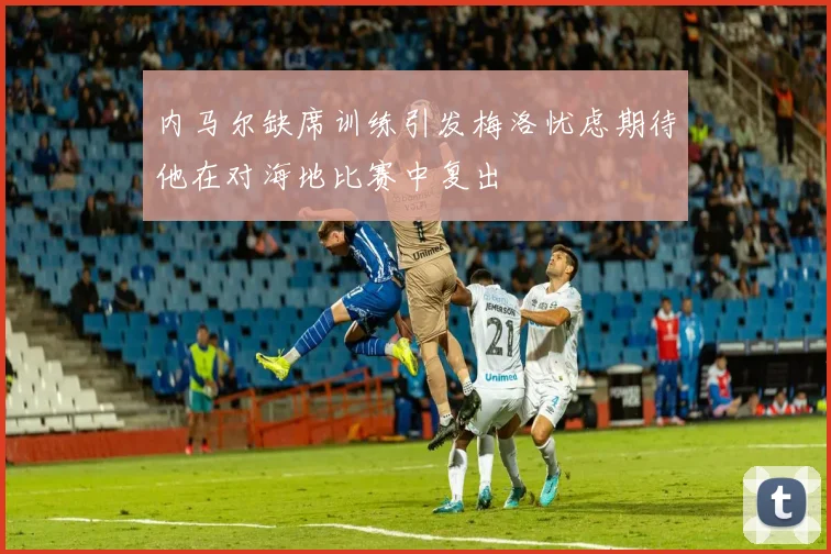内马尔缺席训练引发梅洛忧虑期待他在对海地比赛中复出