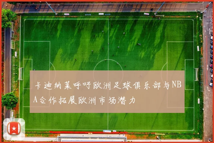 卡迪纳莱呼吁欧洲足球俱乐部与NBA合作拓展欧洲市场潜力