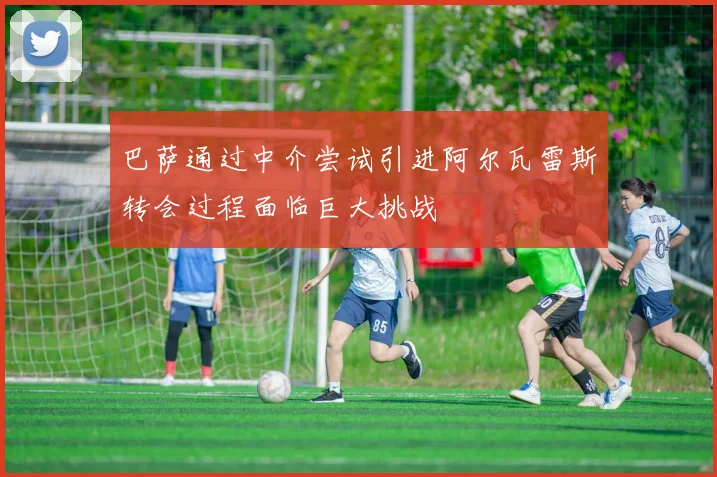 巴萨通过中介尝试引进阿尔瓦雷斯转会过程面临巨大挑战