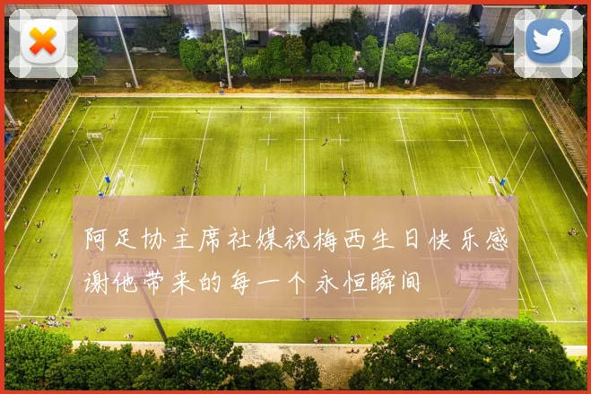 阿足协主席社媒祝梅西生日快乐感谢他带来的每一个永恒瞬间