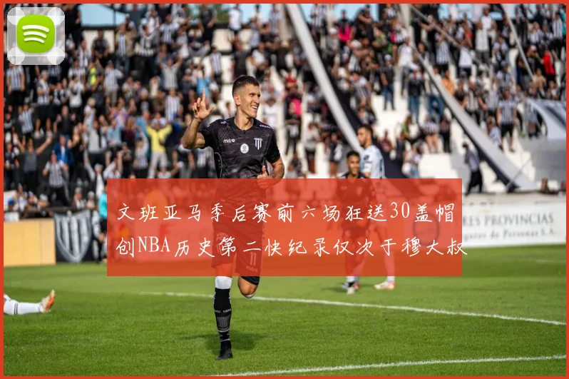 文班亚马季后赛前六场狂送30盖帽创NBA历史第二快纪录仅次于穆大叔的五场表现