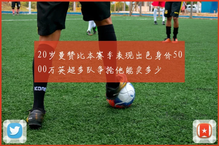 20岁曼赞比本赛季表现出色身价5000万英超多队争抢他能卖多少