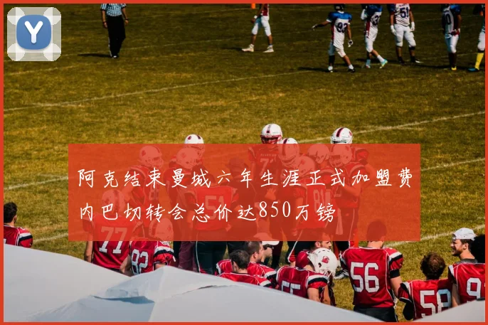 阿克结束曼城六年生涯正式加盟费内巴切转会总价达850万镑