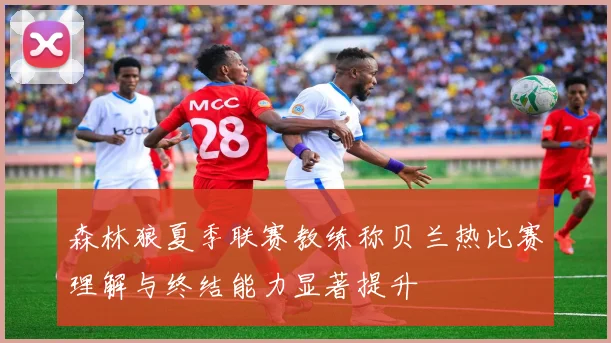 森林狼夏季联赛教练称贝兰热比赛理解与终结能力显著提升