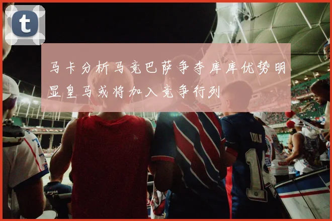 马卡分析马竞巴萨争夺库库优势明显皇马或将加入竞争行列