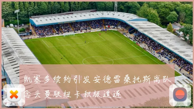 凯塞多续约引发安德雷桑托斯离队念头曼联纽卡积极追逐