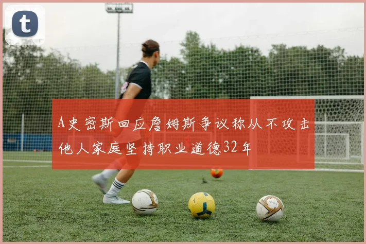 A史密斯回应詹姆斯争议称从不攻击他人家庭坚持职业道德32年