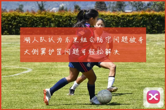 湖人队认为东里组合防守问题被夸大侧翼护筐问题可轻松解决