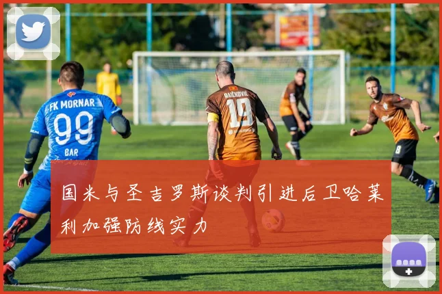 国米与圣吉罗斯谈判引进后卫哈莱利加强防线实力