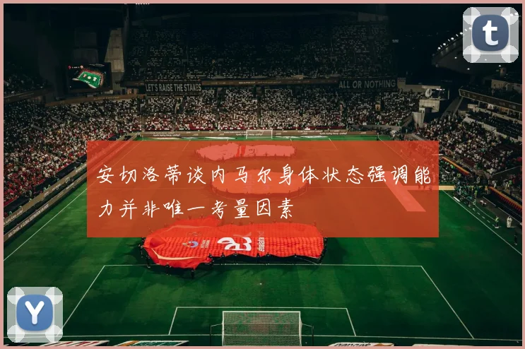 安切洛蒂谈内马尔身体状态强调能力并非唯一考量因素