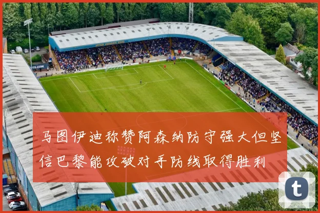 马图伊迪称赞阿森纳防守强大但坚信巴黎能攻破对手防线取得胜利