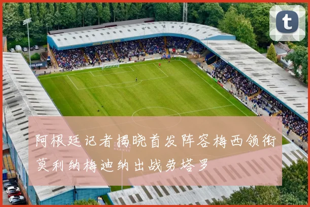 阿根廷记者揭晓首发阵容梅西领衔莫利纳梅迪纳出战劳塔罗