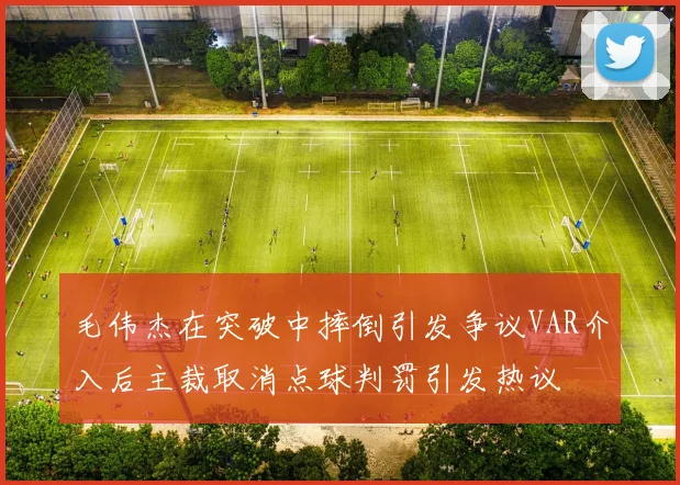 毛伟杰在突破中摔倒引发争议VAR介入后主裁取消点球判罚引发热议